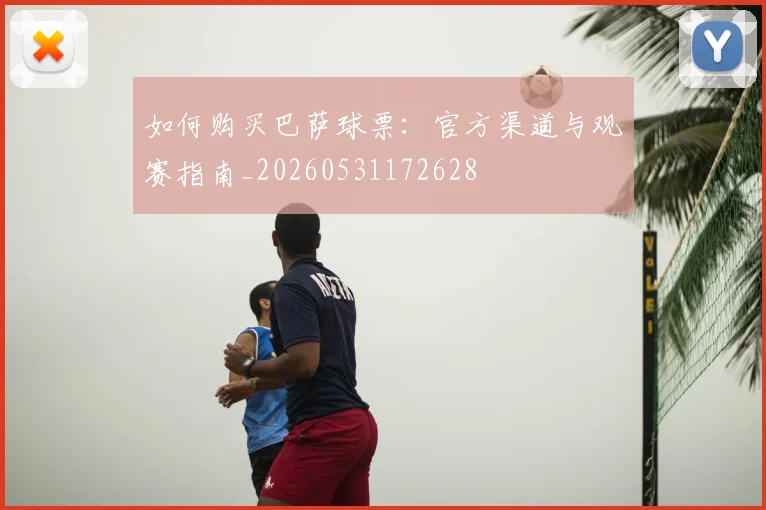 如何购买巴萨球票：官方渠道与观赛指南_20260531172628