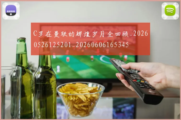 C罗在曼联的辉煌岁月全回顾_20260526125201_20260606165345
