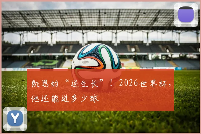 凯恩的“逆生长”!2026世界杯,他还能进多少球