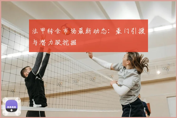 法甲转会市场最新动态:豪门引援与潜力股挖掘
