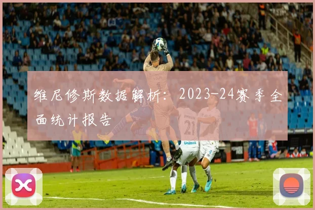 维尼修斯数据解析：2023-24赛季全面统计报告
