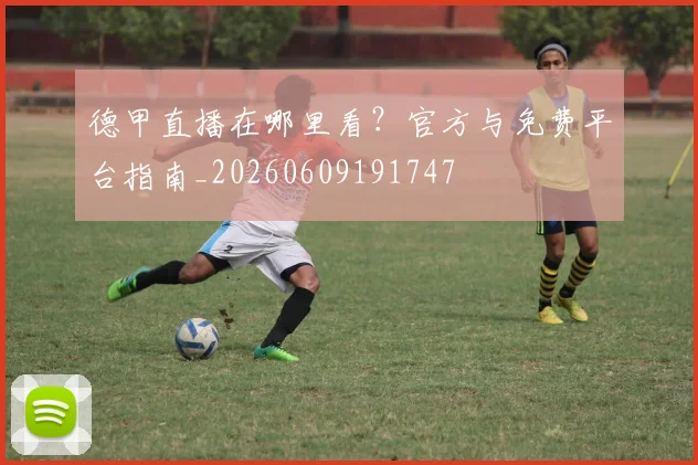 德甲直播在哪里看?官方与免费平台指南_20260609191747