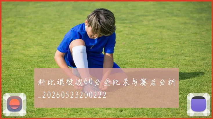 科比退役战60分全纪录与赛后分析_20260523200222