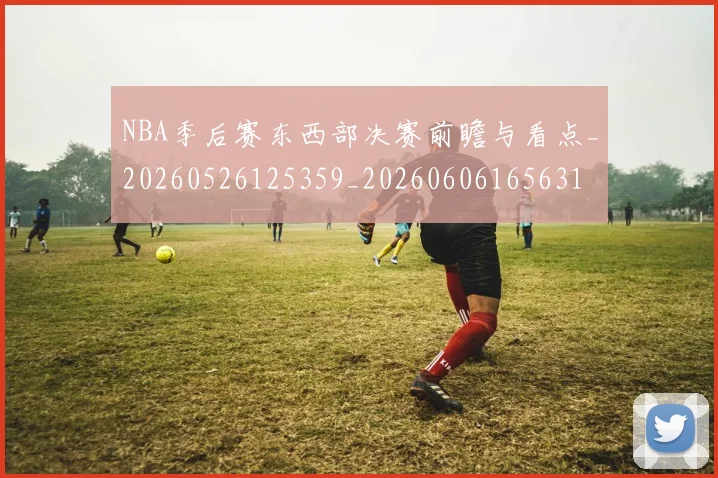 NBA季后赛东西部决赛前瞻与看点_20260526125359_20260606165631