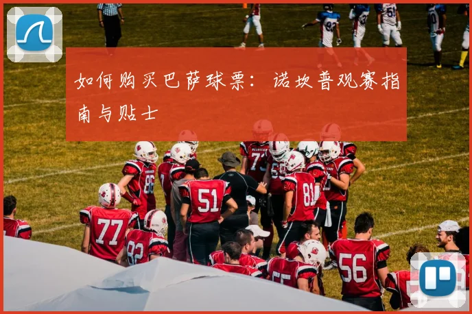 如何购买巴萨球票:诺坎普观赛指南与贴士