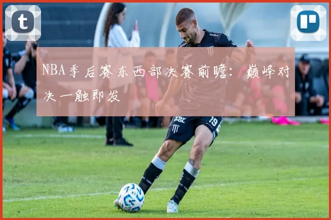 NBA季后赛东西部决赛前瞻:巅峰对决一触即发